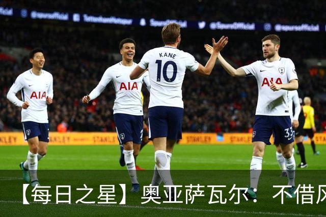 【每日之星】奥亚萨瓦尔：不借风雷自成风暴 重铸西班牙锋刃