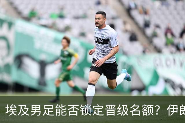 埃及男足能否锁定晋级名额？伊朗男足展现出色防守反击