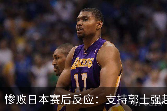 惨败日本赛后反应：支持郭士强赵继伟，杨瀚森显尴尬